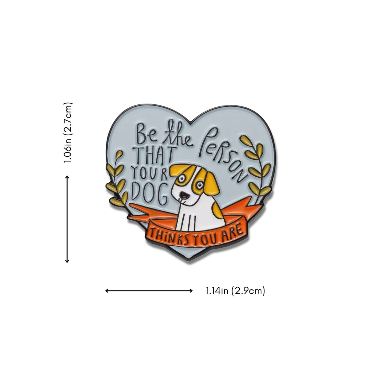 Be the Person Your Dog Thinks You Are enamel pin measuring 1.14 inches wide by 1.06 inches tall